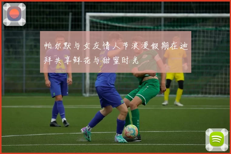 帕尔默与女友情人节浪漫假期在迪拜共享鲜花与甜蜜时光