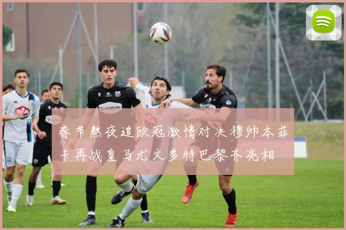 春节熬夜追欧冠激情对决穆帅本菲卡再战皇马尤文多特巴黎齐亮相