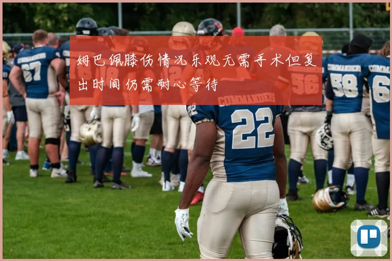姆巴佩膝伤情况乐观无需手术但复出时间仍需耐心等待