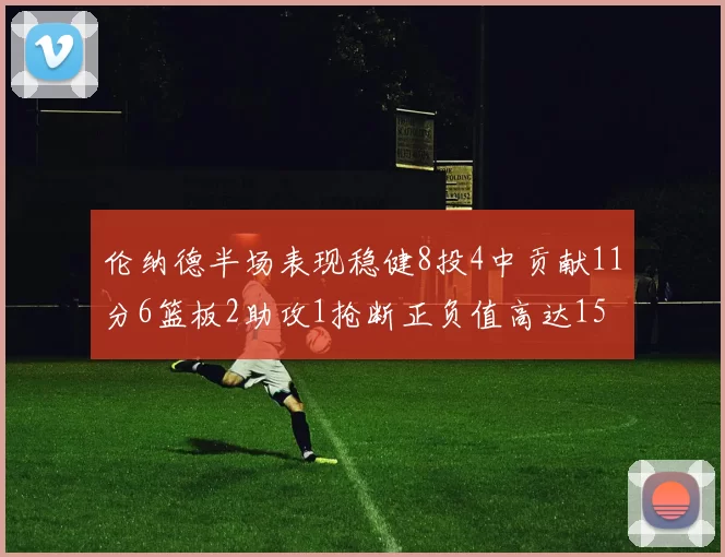 伦纳德半场表现稳健8投4中贡献11分6篮板2助攻1抢断正负值高达15