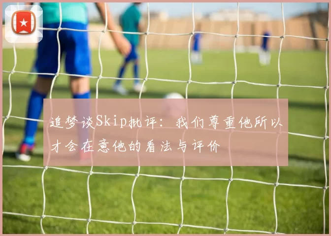 追梦谈Skip批评：我们尊重他所以才会在意他的看法与评价