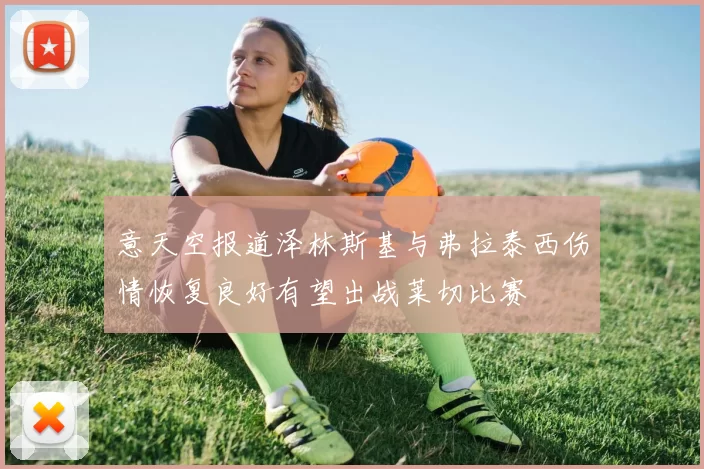 意天空报道泽林斯基与弗拉泰西伤情恢复良好有望出战莱切比赛