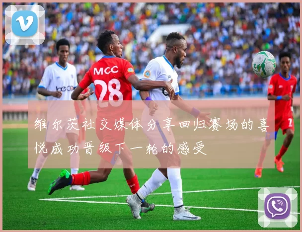 维尔茨社交媒体分享回归赛场的喜悦成功晋级下一轮的感受