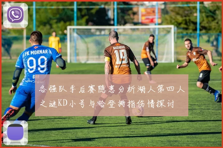 各强队季后赛隐患分析湖人第四人之谜KD小号与哈登拇指伤情探讨