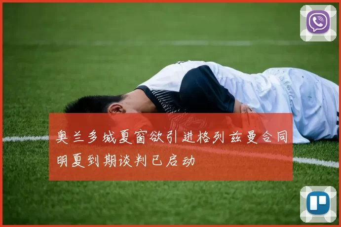 奥兰多城夏窗欲引进格列兹曼合同明夏到期谈判已启动