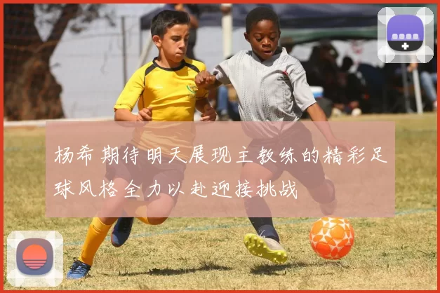 杨希期待明天展现主教练的精彩足球风格全力以赴迎接挑战