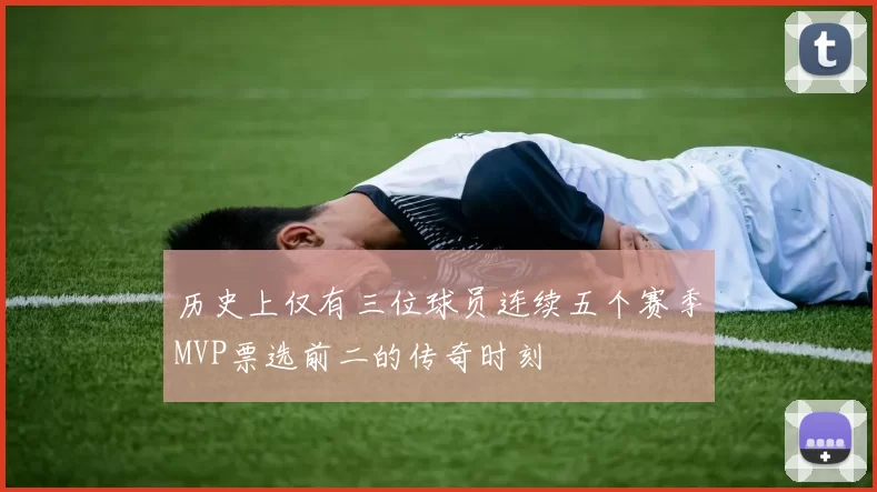 历史上仅有三位球员连续五个赛季MVP票选前二的传奇时刻