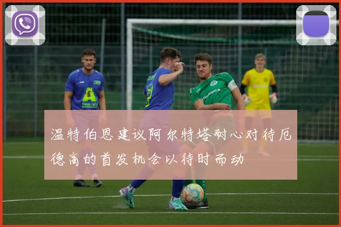 温特伯恩建议阿尔特塔耐心对待厄德高的首发机会以待时而动