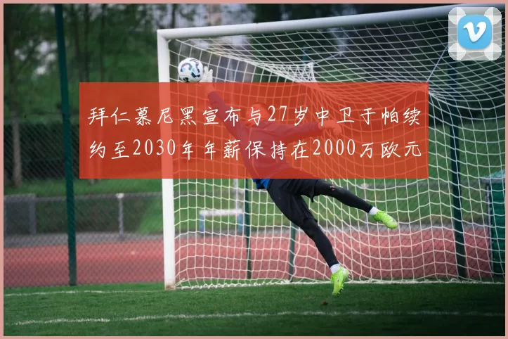 拜仁慕尼黑宣布与27岁中卫于帕续约至2030年年薪保持在2000万欧元不变