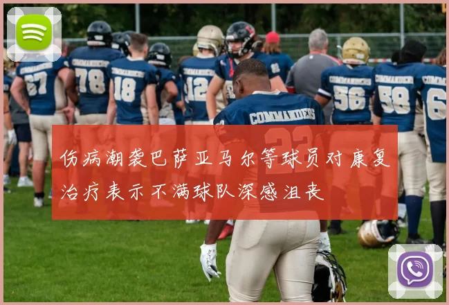 伤病潮袭巴萨亚马尔等球员对康复治疗表示不满球队深感沮丧