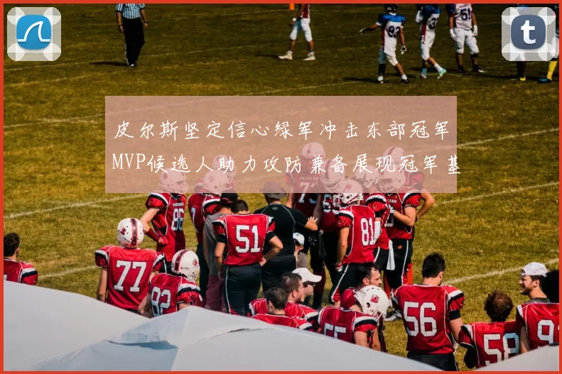 皮尔斯坚定信心绿军冲击东部冠军MVP候选人助力攻防兼备展现冠军基因