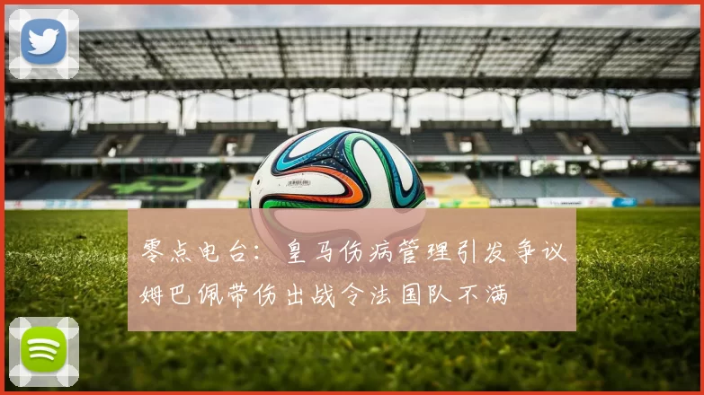 零点电台：皇马伤病管理引发争议姆巴佩带伤出战令法国队不满