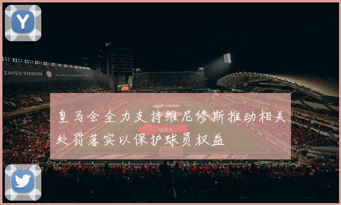 皇马会全力支持维尼修斯推动相关处罚落实以保护球员权益