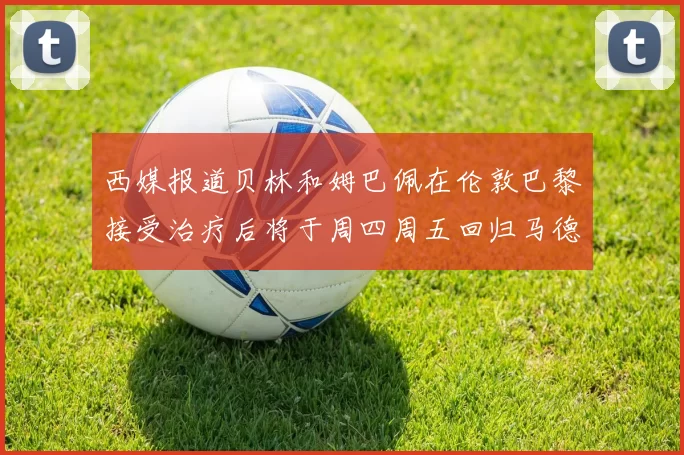 西媒报道贝林和姆巴佩在伦敦巴黎接受治疗后将于周四周五回归马德里