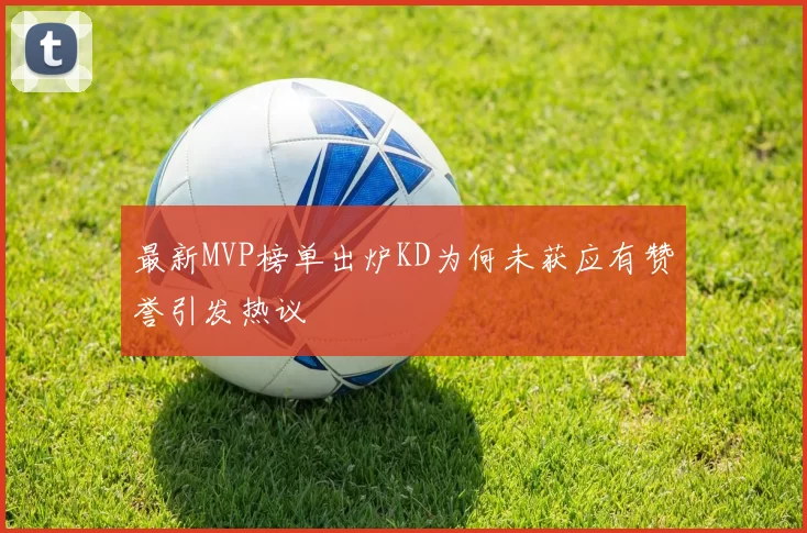 最新MVP榜单出炉KD为何未获应有赞誉引发热议