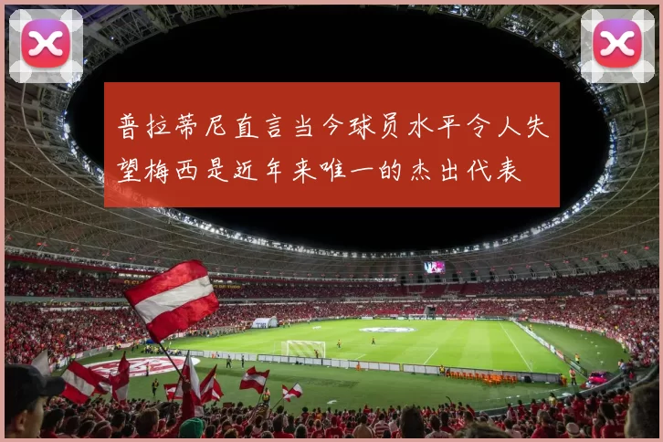 普拉蒂尼直言当今球员水平令人失望梅西是近年来唯一的杰出代表