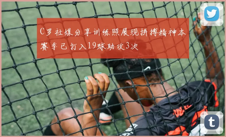 C罗社媒分享训练照展现拼搏精神本赛季已打入19球助攻3次