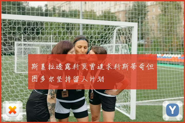 斯基拉透露科莫曾追求科斯蒂奇但图多尔坚持留人计划