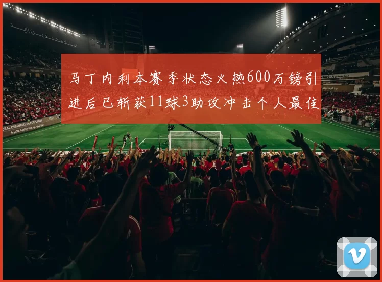马丁内利本赛季状态火热600万镑引进后已斩获11球3助攻冲击个人最佳表现
