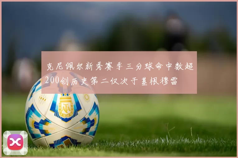 克尼佩尔新秀赛季三分球命中数超200创历史第二仅次于基根穆雷