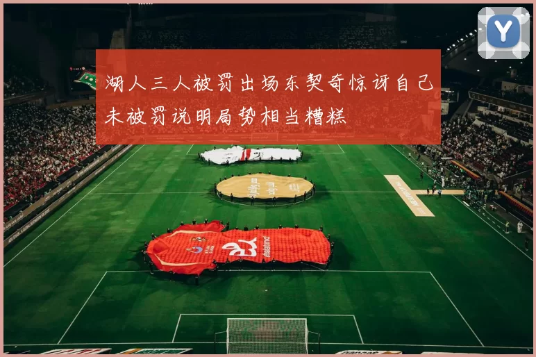 湖人三人被罚出场东契奇惊讶自己未被罚说明局势相当糟糕