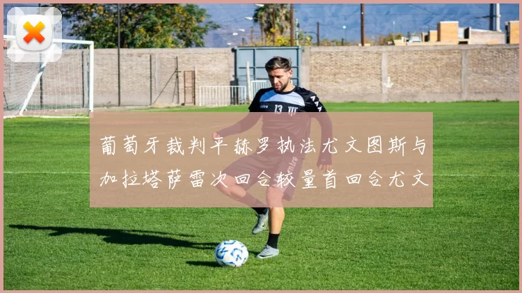 葡萄牙裁判平赫罗执法尤文图斯与加拉塔萨雷次回合较量首回合尤文惨败