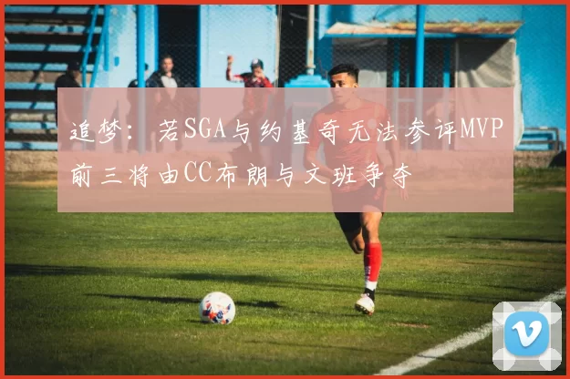 追梦：若SGA与约基奇无法参评MVP前三将由CC布朗与文班争夺