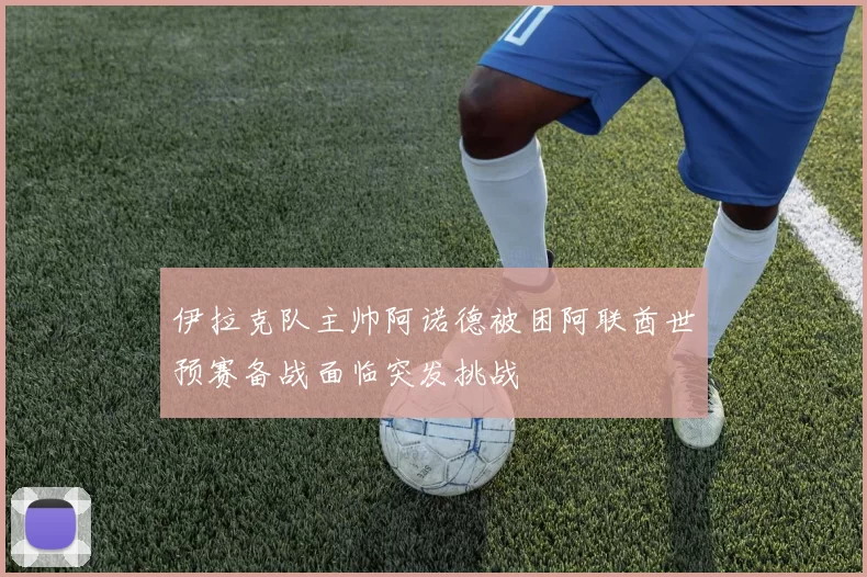 伊拉克队主帅阿诺德被困阿联酋世预赛备战面临突发挑战