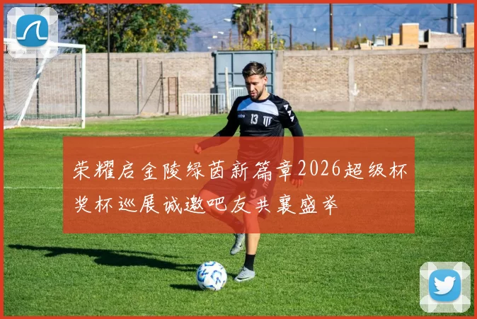 荣耀启金陵绿茵新篇章2026超级杯奖杯巡展诚邀吧友共襄盛举