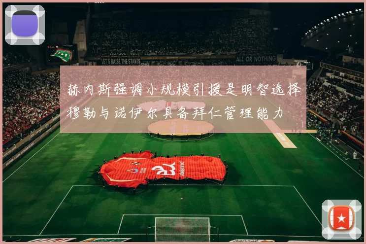赫内斯强调小规模引援是明智选择穆勒与诺伊尔具备拜仁管理能力