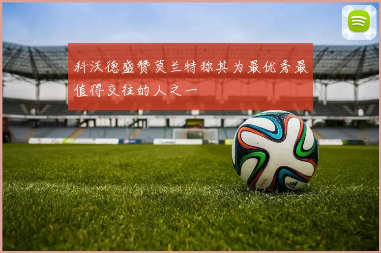 科沃德盛赞莫兰特称其为最优秀最值得交往的人之一