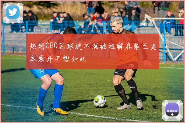 热刺CEO因球迷不满被迫解雇弗兰克本意并不想如此
