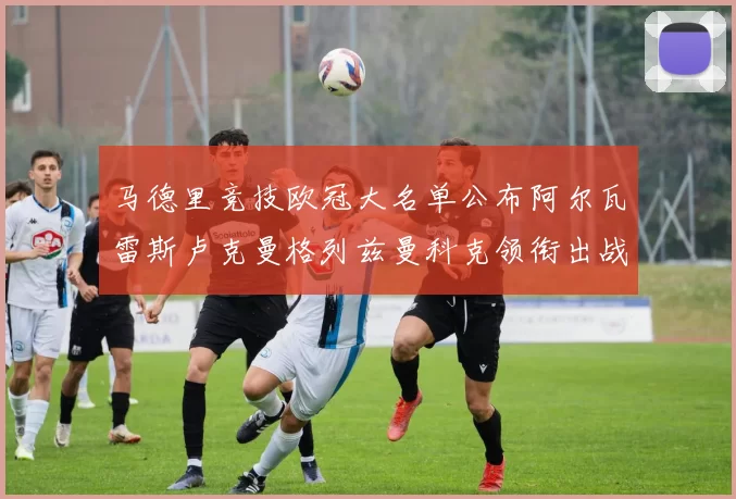 马德里竞技欧冠大名单公布阿尔瓦雷斯卢克曼格列兹曼科克领衔出战
