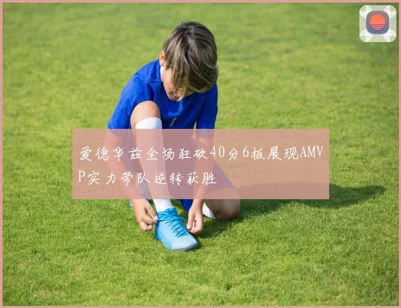 爱德华兹全场狂砍40分6板展现AMVP实力带队逆转获胜