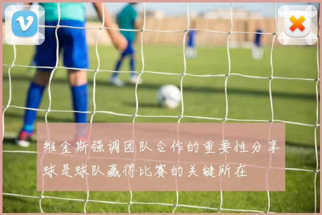 维金斯强调团队合作的重要性分享球是球队赢得比赛的关键所在